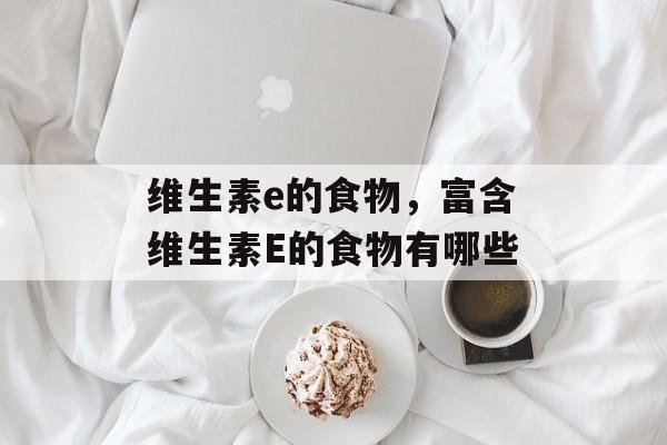 维生素e的食物，富含维生素E的食物有哪些-第1张图片-