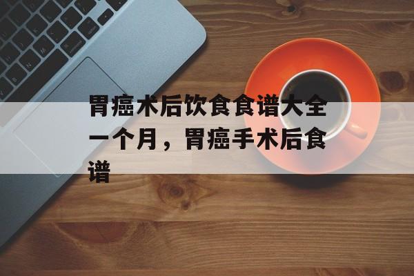 胃癌术后饮食食谱大全一个月，胃癌手术后食谱-第1张图片-