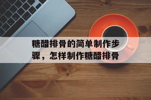糖醋排骨的简单制作步骤，怎样制作糖醋排骨-第1张图片-