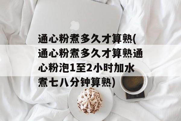 通心粉煮多久才算熟(通心粉煮多久才算熟通心粉泡1至2小时加水煮七八分钟算熟)-第1张图片-