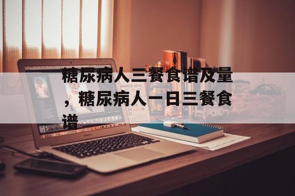 糖尿病人三餐食谱及量，糖尿病人一日三餐食谱-第1张图片-