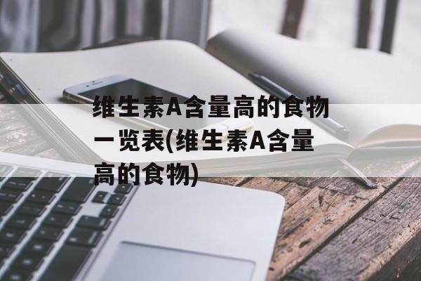 维生素A含量高的食物一览表(维生素A含量高的食物)-第1张图片-