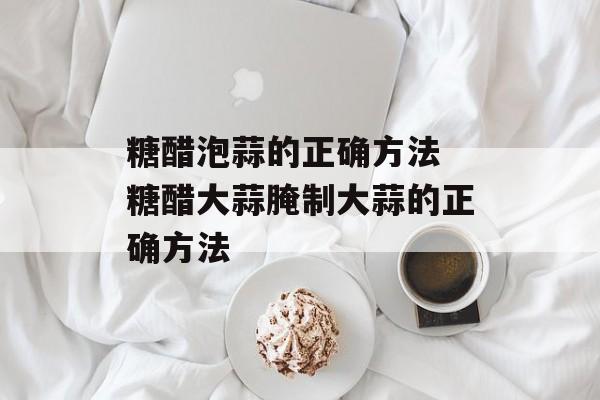 糖醋泡蒜的正确方法 糖醋大蒜腌制大蒜的正确方法-第1张图片-