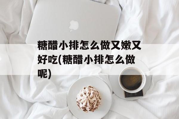 糖醋小排怎么做又嫩又好吃(糖醋小排怎么做呢)-第1张图片-