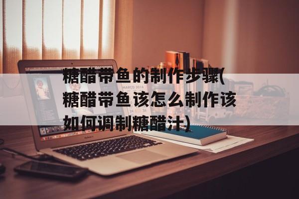 糖醋带鱼的制作步骤(糖醋带鱼该怎么制作该如何调制糖醋汁)-第1张图片-