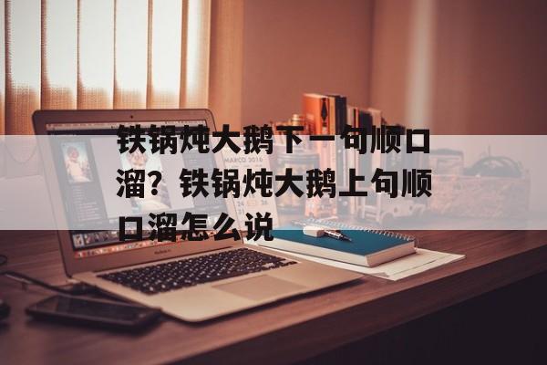 铁锅炖大鹅下一句顺口溜？铁锅炖大鹅上句顺口溜怎么说-第1张图片-
