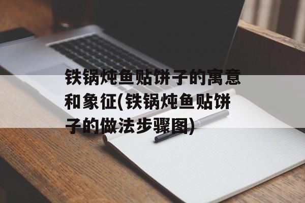 铁锅炖鱼贴饼子的寓意和象征(铁锅炖鱼贴饼子的做法步骤图)-第1张图片-