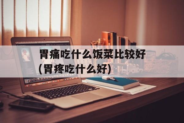 胃痛吃什么饭菜比较好(胃疼吃什么好)-第1张图片-