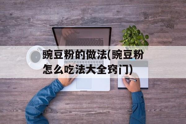 豌豆粉的做法(豌豆粉怎么吃法大全窍门)-第1张图片-
