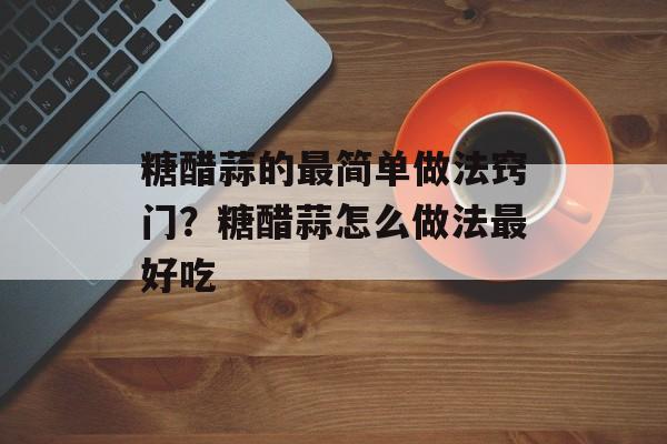 糖醋蒜的最简单做法窍门？糖醋蒜怎么做法最好吃-第1张图片-