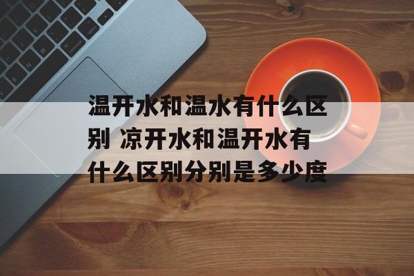 温开水和温水有什么区别 凉开水和温开水有什么区别分别是多少度-第1张图片-