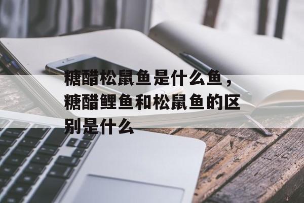 糖醋松鼠鱼是什么鱼，糖醋鲤鱼和松鼠鱼的区别是什么-第1张图片-
