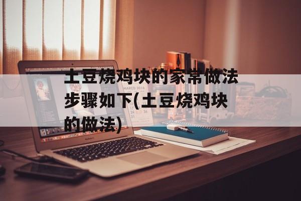 土豆烧鸡块的家常做法步骤如下(土豆烧鸡块的做法)-第1张图片-