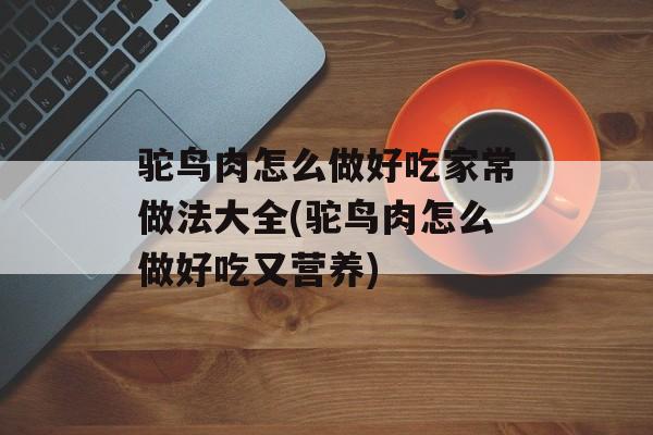 驼鸟肉怎么做好吃家常做法大全(驼鸟肉怎么做好吃又营养)-第1张图片-