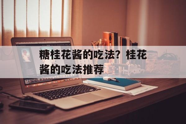糖桂花酱的吃法？桂花酱的吃法推荐-第1张图片-