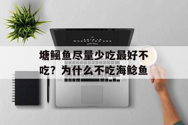 塘鲺鱼尽量少吃最好不吃？为什么不吃海鲶鱼-第1张图片-