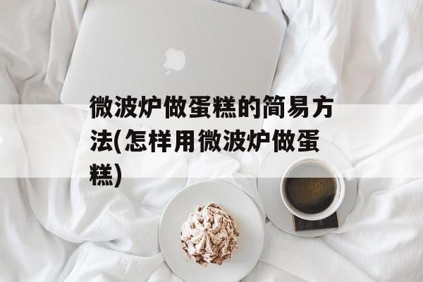 微波炉做蛋糕的简易方法(怎样用微波炉做蛋糕)-第1张图片-