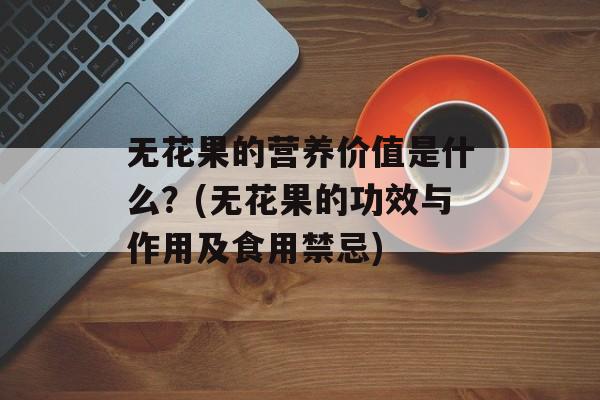 无花果的营养价值是什么？(无花果的功效与作用及食用禁忌)-第1张图片-