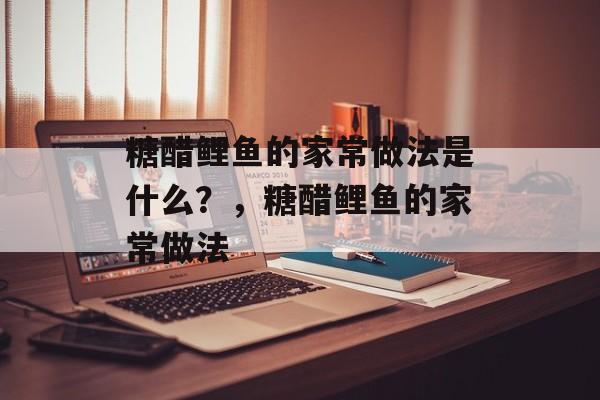 糖醋鲤鱼的家常做法是什么？，糖醋鲤鱼的家常做法-第1张图片-