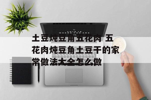 土豆炖豆角五花肉 五花肉炖豆角土豆干的家常做法大全怎么做-第1张图片-