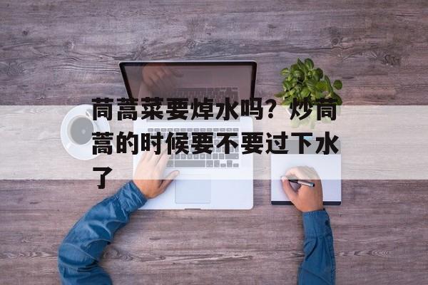 茼蒿菜要焯水吗？炒茼蒿的时候要不要过下水了-第1张图片-