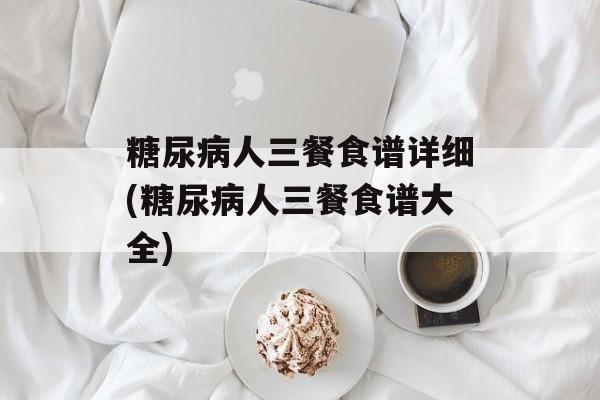 糖尿病人三餐食谱详细(糖尿病人三餐食谱大全)-第1张图片-