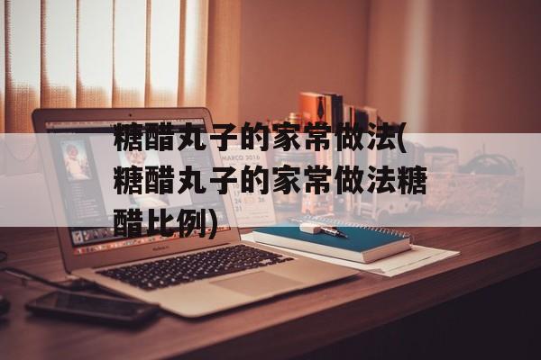 糖醋丸子的家常做法(糖醋丸子的家常做法糖醋比例)-第1张图片-