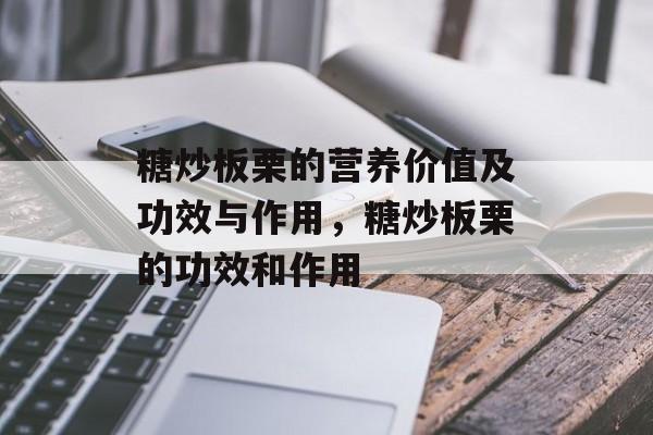 糖炒板栗的营养价值及功效与作用，糖炒板栗的功效和作用-第1张图片-