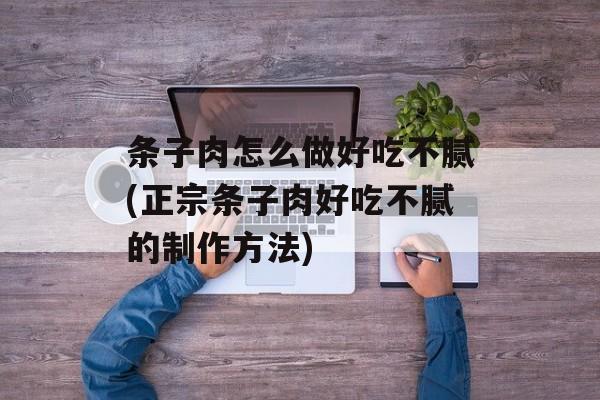 条子肉怎么做好吃不腻(正宗条子肉好吃不腻的制作方法)-第1张图片-