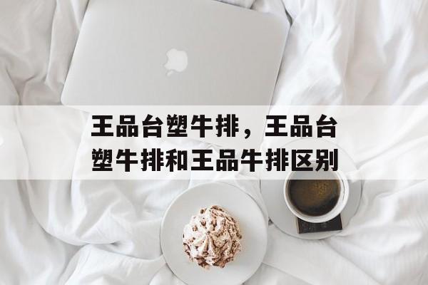 王品台塑牛排，王品台塑牛排和王品牛排区别-第1张图片-