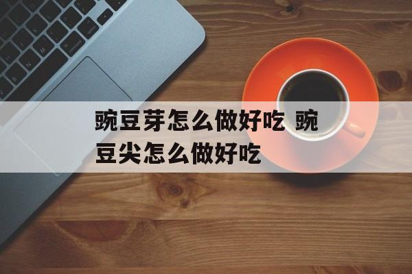 豌豆芽怎么做好吃 豌豆尖怎么做好吃-第1张图片-