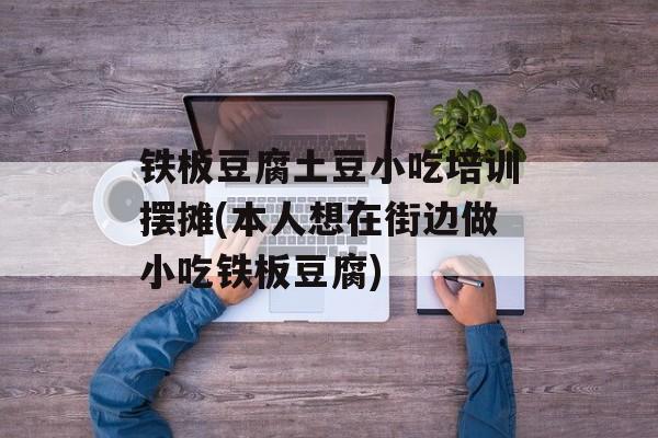 铁板豆腐土豆小吃培训摆摊(本人想在街边做小吃铁板豆腐)-第1张图片-
