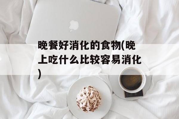 晚餐好消化的食物(晚上吃什么比较容易消化)-第1张图片-