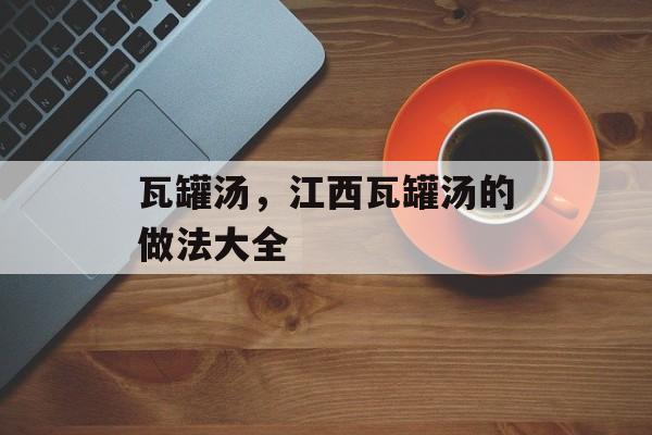 瓦罐汤，江西瓦罐汤的做法大全-第1张图片-