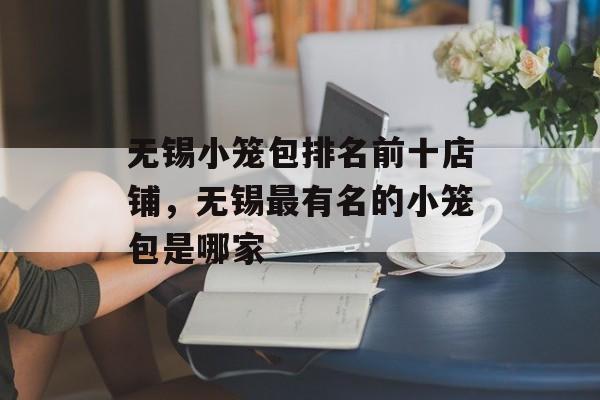 无锡小笼包排名前十店铺，无锡最有名的小笼包是哪家-第1张图片-