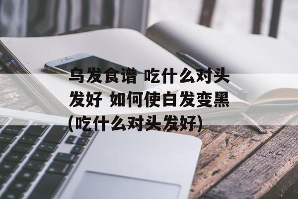 乌发食谱 吃什么对头发好 如何使白发变黑(吃什么对头发好)-第1张图片-