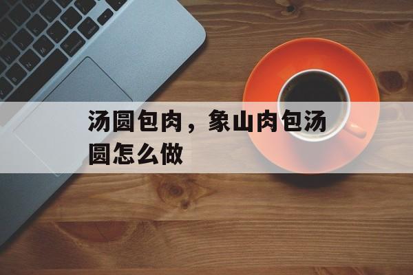 汤圆包肉，象山肉包汤圆怎么做-第1张图片-