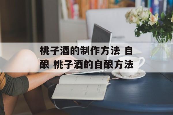 桃子酒的制作方法 自酿 桃子酒的自酿方法-第1张图片-