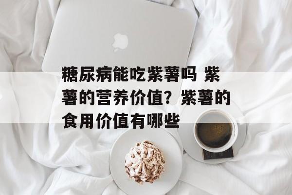 糖尿病能吃紫薯吗 紫薯的营养价值？紫薯的食用价值有哪些-第1张图片-