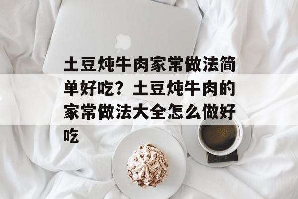 土豆炖牛肉家常做法简单好吃？土豆炖牛肉的家常做法大全怎么做好吃-第1张图片-