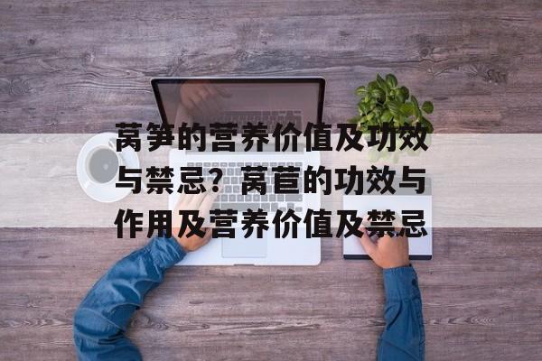 莴笋的营养价值及功效与禁忌？莴苣的功效与作用及营养价值及禁忌-第1张图片-
