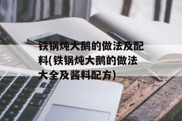铁锅炖大鹅的做法及配料(铁锅炖大鹅的做法大全及酱料配方)-第1张图片-