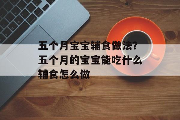 五个月宝宝辅食做法？五个月的宝宝能吃什么辅食怎么做-第1张图片-
