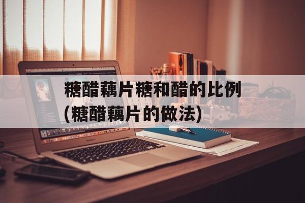 糖醋藕片糖和醋的比例(糖醋藕片的做法)-第1张图片-