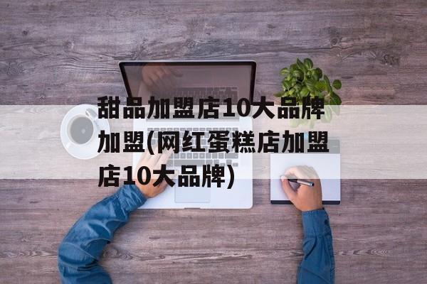 甜品加盟店10大品牌加盟(网红蛋糕店加盟店10大品牌)-第1张图片-