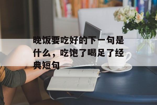 晚饭要吃好的下一句是什么，吃饱了喝足了经典短句-第1张图片-