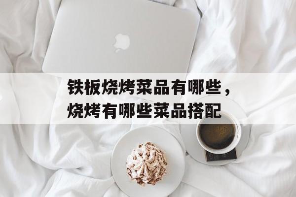 铁板烧烤菜品有哪些，烧烤有哪些菜品搭配-第1张图片-