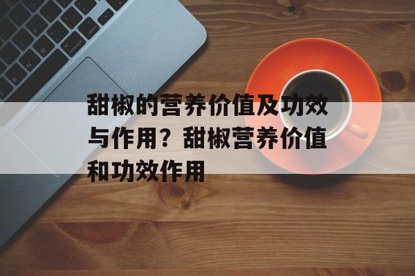 甜椒的营养价值及功效与作用？甜椒营养价值和功效作用-第1张图片-