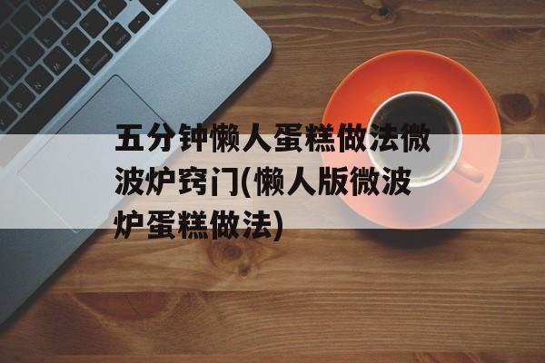 五分钟懒人蛋糕做法微波炉窍门(懒人版微波炉蛋糕做法)-第1张图片-