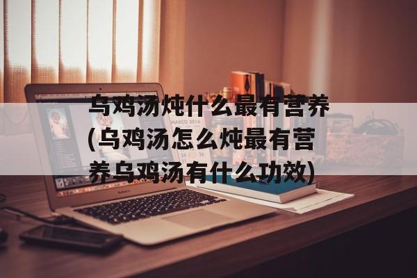 乌鸡汤炖什么最有营养(乌鸡汤怎么炖最有营养乌鸡汤有什么功效)-第1张图片-